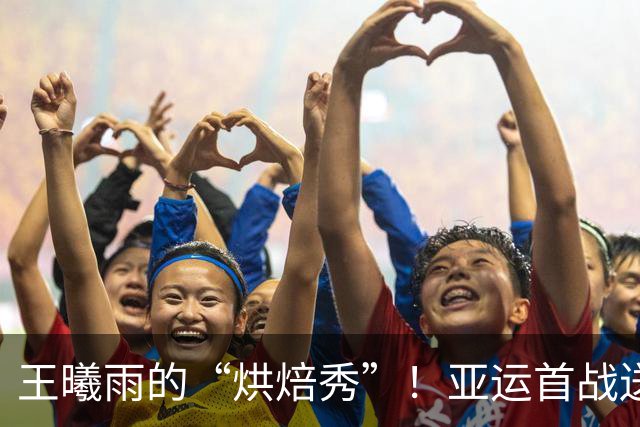 王曦雨的“烘焙秀”！亚运首战送印尼小将双蛋大餐